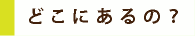 どこにあるの？