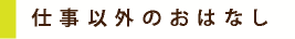 仕事以外のおはなし